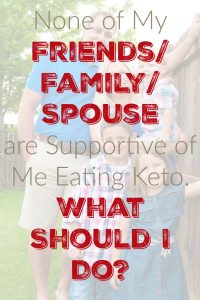 None of My Friends/Family/Spouse are Supportive of Me Eating Keto. What Should I Do? None of My Friends/Family/Spouse are Supportive of Me Eating Keto. What Should I Do?